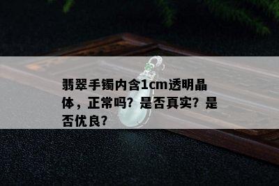 翡翠手镯内含1cm透明晶体，正常吗？是否真实？是否优良？