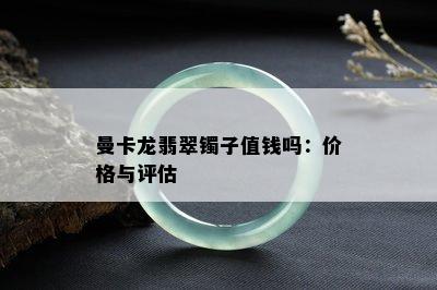 曼卡龙翡翠镯子值钱吗：价格与评估