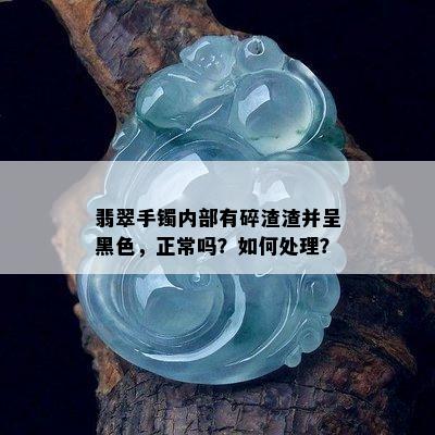 翡翠手镯内部有碎渣渣并呈黑色，正常吗？如何处理？