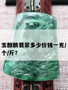 玉麒麟翡翠多少价钱一克/个/斤？