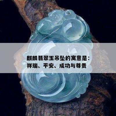 麒麟翡翠玉吊坠的寓意是：祥瑞、平安、成功与尊贵