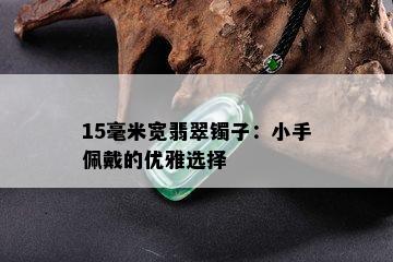 15毫米宽翡翠镯子：小手佩戴的优雅选择