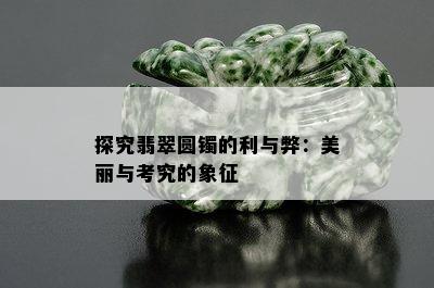 探究翡翠圆镯的利与弊：美丽与考究的象征