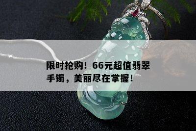 限时抢购！66元超值翡翠手镯，美丽尽在掌握！