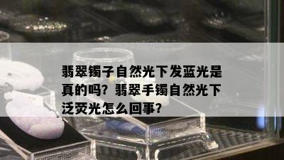 翡翠镯子自然光下发蓝光是真的吗？翡翠手镯自然光下泛荧光怎么回事？