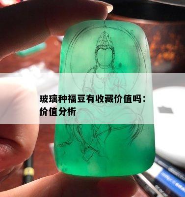 玻璃种福豆有收藏价值吗：价值分析