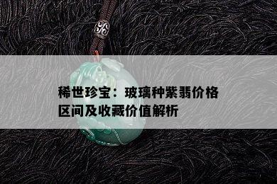 稀世珍宝：玻璃种紫翡价格区间及收藏价值解析