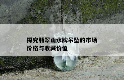 探究翡翠山水牌吊坠的市场价格与收藏价值