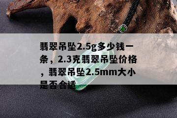 翡翠吊坠2.5g多少钱一条，2.3克翡翠吊坠价格，翡翠吊坠2.5mm大小是否合适