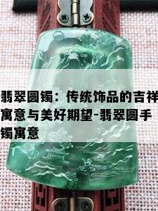 翡翠圆镯：传统饰品的吉祥寓意与美好期望-翡翠圆手镯寓意