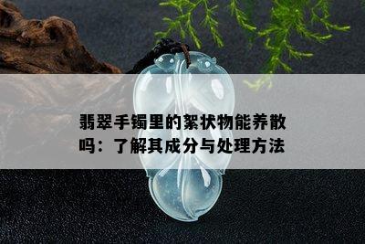 翡翠手镯里的絮状物能养散吗：了解其成分与处理方法