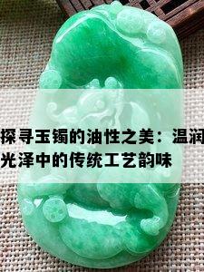 探寻玉镯的油性之美：温润光泽中的传统工艺韵味