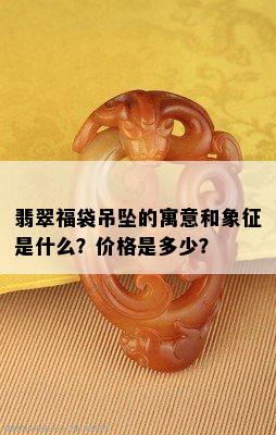 翡翠福袋吊坠的寓意和象征是什么？价格是多少？