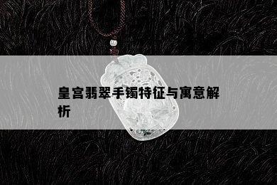 皇宫翡翠手镯特征与寓意解析