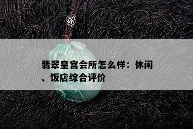 翡翠皇宫会所怎么样：休闲、饭店综合评价