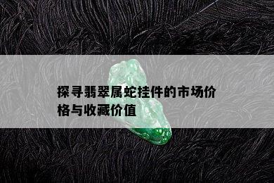 探寻翡翠属蛇挂件的市场价格与收藏价值