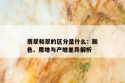 翡翠和翠的区分是什么：颜色、质地与产地差异解析