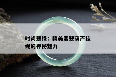 时尚翠绿：精美翡翠葫芦挂绳的神秘魅力