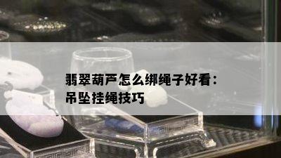 翡翠葫芦怎么绑绳子好看：吊坠挂绳技巧