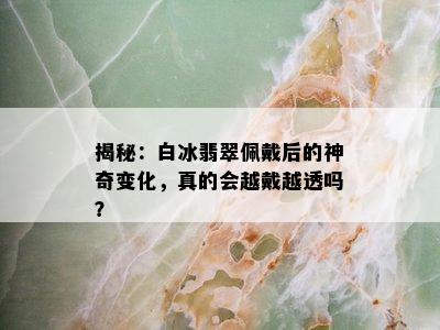 揭秘：白冰翡翠佩戴后的神奇变化，真的会越戴越透吗？