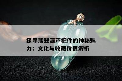 探寻翡翠葫芦把件的神秘魅力：文化与收藏价值解析