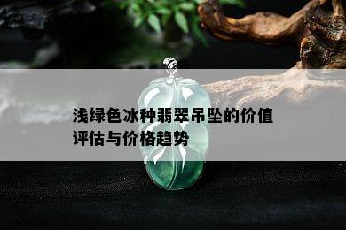 浅绿色冰种翡翠吊坠的价值评估与价格趋势