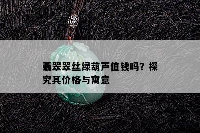 翡翠翠丝绿葫芦值钱吗？探究其价格与寓意