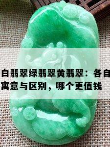 白翡翠绿翡翠黄翡翠：各自寓意与区别，哪个更值钱