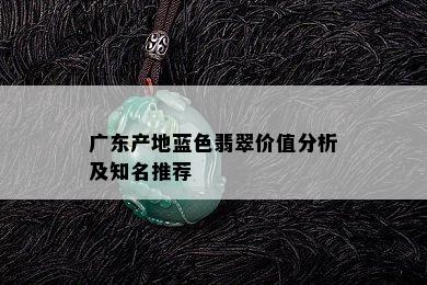 广东产地蓝色翡翠价值分析及知名推荐