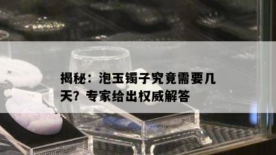 揭秘：泡玉镯子究竟需要几天？专家给出权威解答