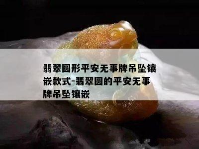 翡翠圆形平安无事牌吊坠镶嵌款式-翡翠圆的平安无事牌吊坠镶嵌