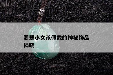 翡翠小女孩佩戴的神秘饰品揭晓