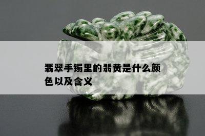 翡翠手镯里的翡黄是什么颜色以及含义