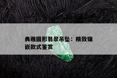 典雅圆形翡翠吊坠：精致镶嵌款式鉴赏