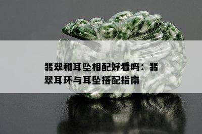 翡翠和耳坠相配好看吗：翡翠耳环与耳坠搭配指南