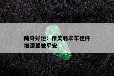 随身好运：精美翡翠车挂件增添驾驶平安