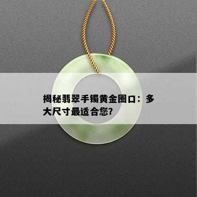 揭秘翡翠手镯黄金圈口：多大尺寸最适合您？