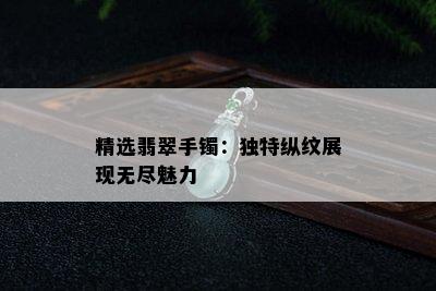 精选翡翠手镯：独特纵纹展现无尽魅力