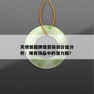 天使兽圆牌翡翠投资价值分析：稀有饰品中的潜力股？