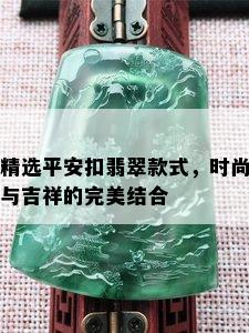 精选平安扣翡翠款式，时尚与吉祥的完美结合