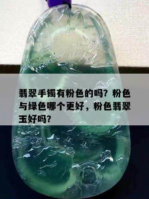 翡翠手镯有粉色的吗？粉色与绿色哪个更好，粉色翡翠玉好吗？