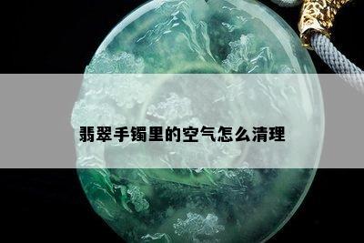 翡翠手镯里的空气怎么清理