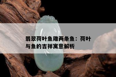 翡翠荷叶鱼雕两条鱼：荷叶与鱼的吉祥寓意解析