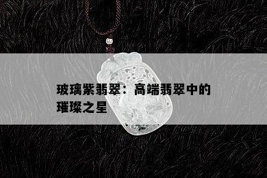 玻璃紫翡翠：高端翡翠中的璀璨之星