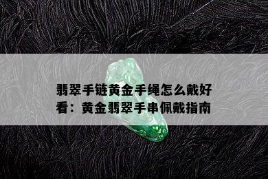 翡翠手链黄金手绳怎么戴好看：黄金翡翠手串佩戴指南