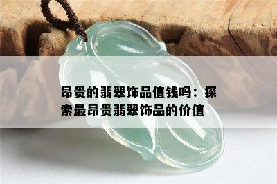 昂贵的翡翠饰品值钱吗：探索最昂贵翡翠饰品的价值