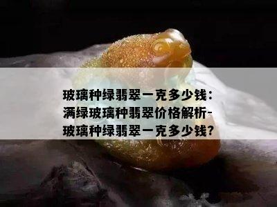 玻璃种绿翡翠一克多少钱：满绿玻璃种翡翠价格解析-玻璃种绿翡翠一克多少钱?