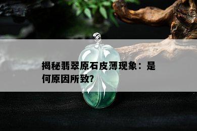 揭秘翡翠原石皮薄现象：是何原因所致？