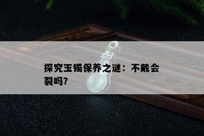 探究玉镯保养之谜：不戴会裂吗？