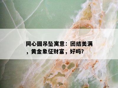 同心圆吊坠寓意：团结美满，黄金象征财富，好吗？